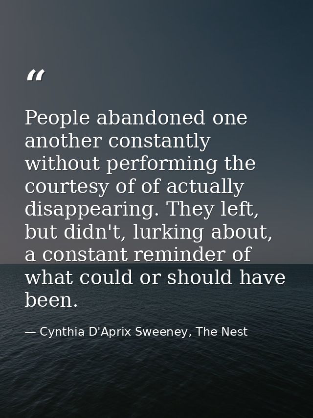 People abandoned one another constantly without performing the courtesy of of actually disappearing. They left, but didn — Cynthia D'Aprix Sweeney, The Nest