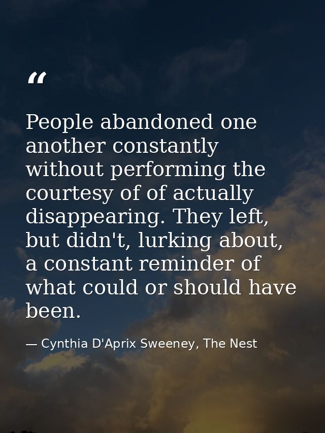 People abandoned one another constantly without performing the courtesy of of actually disappearing. They left, but didn — Cynthia D'Aprix Sweeney, The Nest