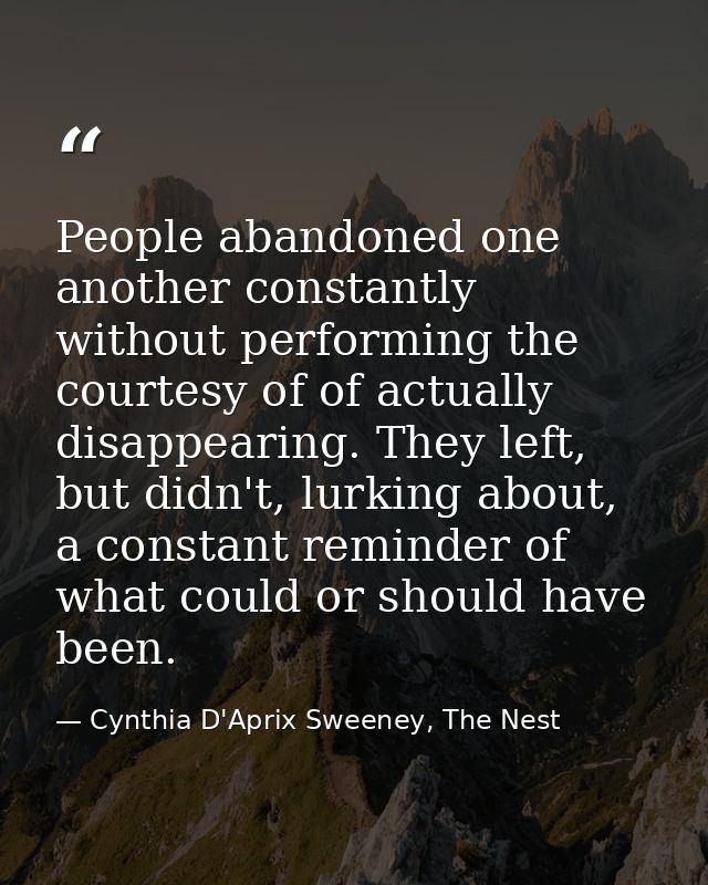 People abandoned one another constantly without performing the courtesy of of actually disappearing. They left, but didn — Cynthia D'Aprix Sweeney, The Nest