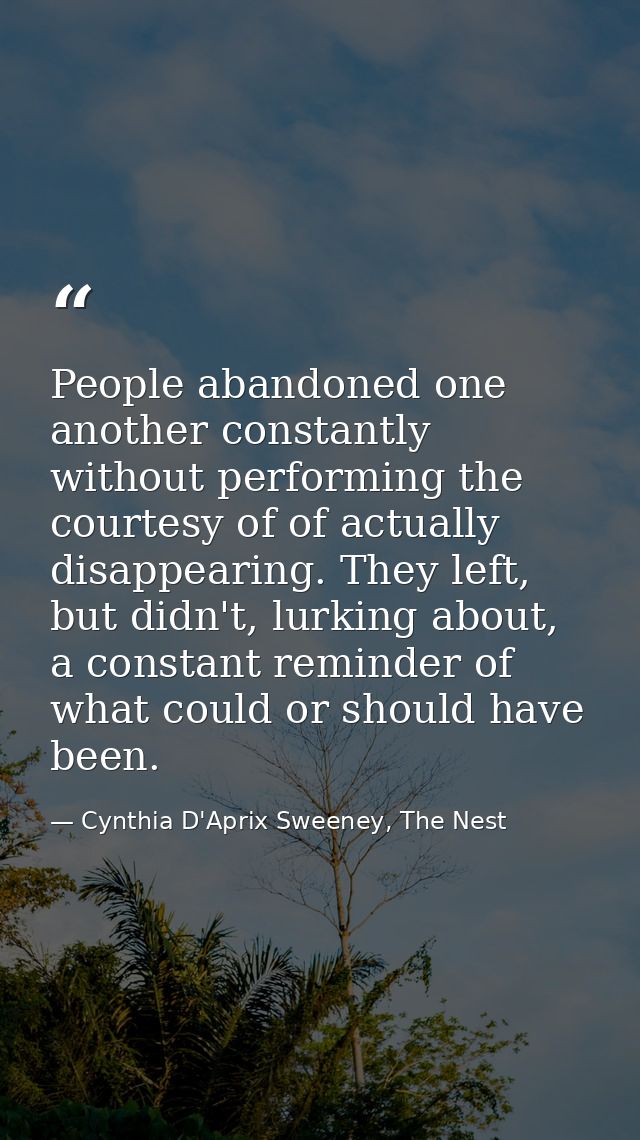 People abandoned one another constantly without performing the courtesy of of actually disappearing. They left, but didn — Cynthia D'Aprix Sweeney, The Nest