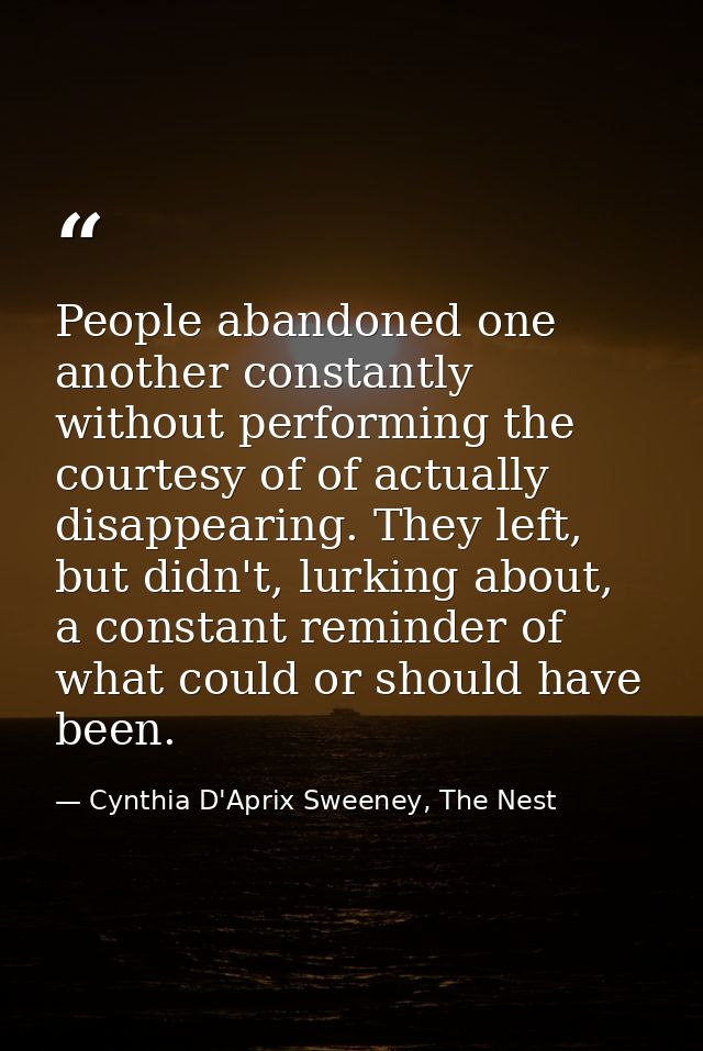 People abandoned one another constantly without performing the courtesy of of actually disappearing. They left, but didn — Cynthia D'Aprix Sweeney, The Nest