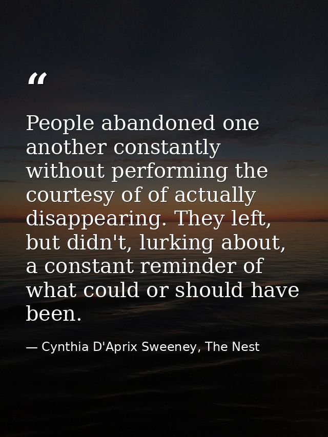 People abandoned one another constantly without performing the courtesy of of actually disappearing. They left, but didn — Cynthia D'Aprix Sweeney, The Nest