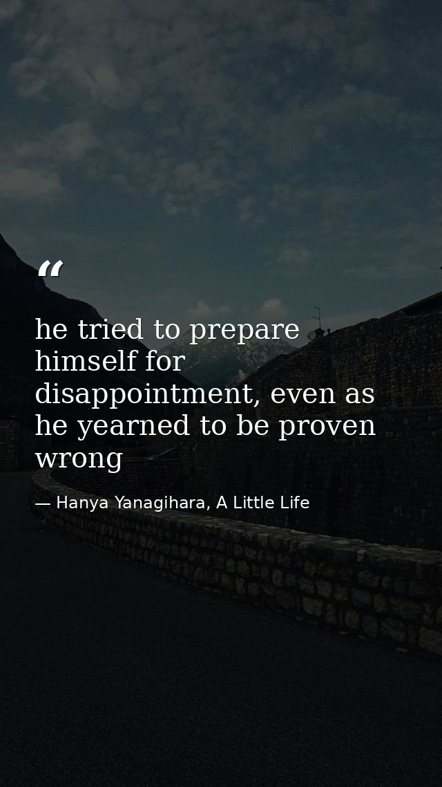 he tried to prepare himself for disappointment, even as he yearned to be proven wrong — Hanya Yanagihara, A Little Life