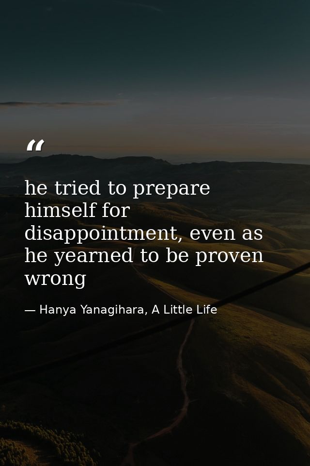 he tried to prepare himself for disappointment, even as he yearned to be proven wrong — Hanya Yanagihara, A Little Life