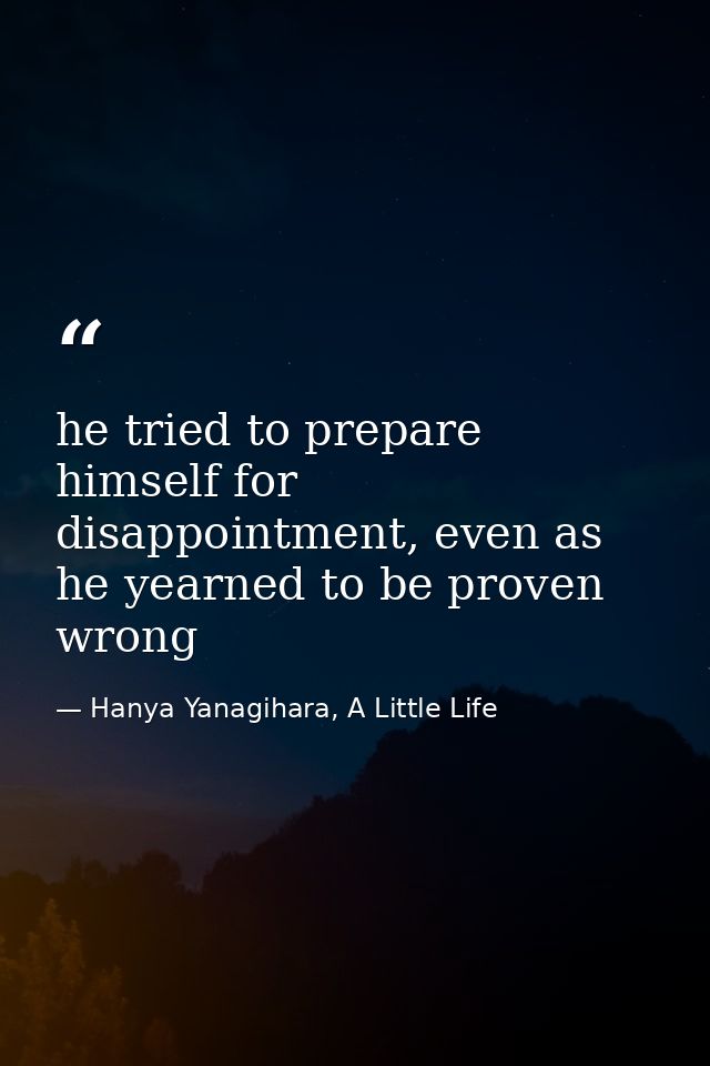 he tried to prepare himself for disappointment, even as he yearned to be proven wrong — Hanya Yanagihara, A Little Life