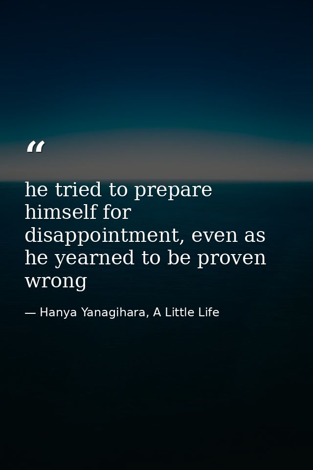 he tried to prepare himself for disappointment, even as he yearned to be proven wrong — Hanya Yanagihara, A Little Life