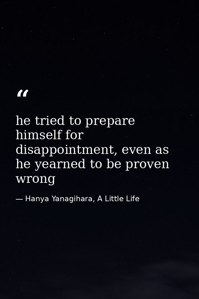he tried to prepare himself for disappointment, even as he yearned to be proven wrong — Hanya Yanagihara, A Little Life