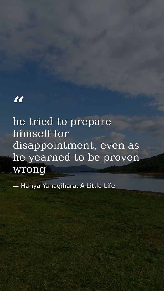 he tried to prepare himself for disappointment, even as he yearned to be proven wrong — Hanya Yanagihara, A Little Life