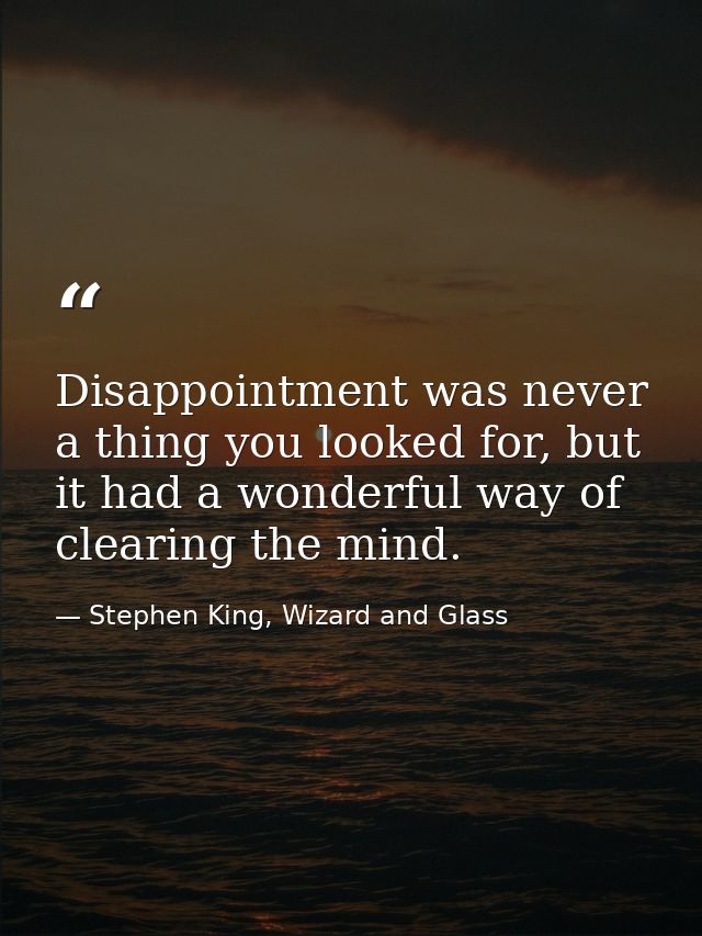 Disappointment was never a thing you looked for, but it had a wonderful way of clearing the mind. — Stephen King, Wizard and Glass