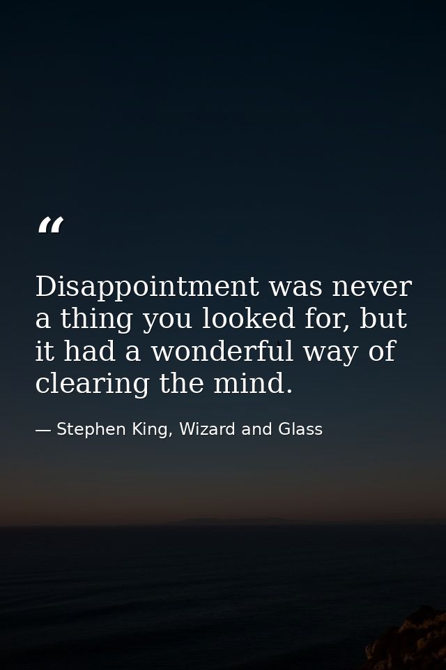 Disappointment was never a thing you looked for, but it had a wonderful way of clearing the mind. — Stephen King, Wizard and Glass