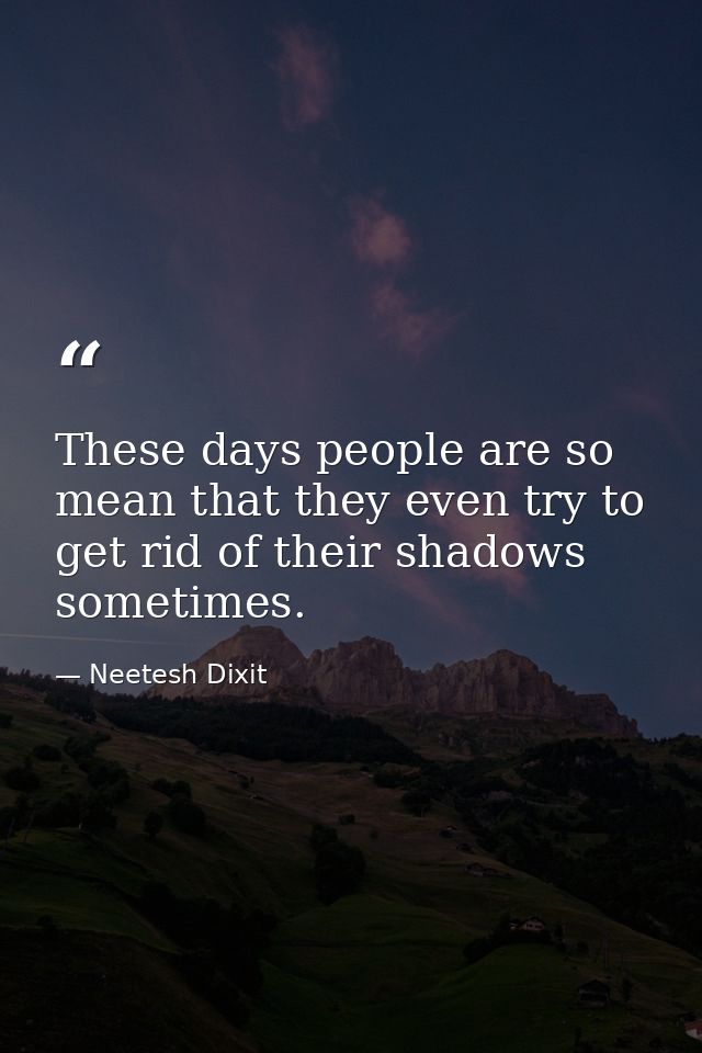 These days people are so mean that they even try to get rid of their shadows sometimes. — Neetesh Dixit