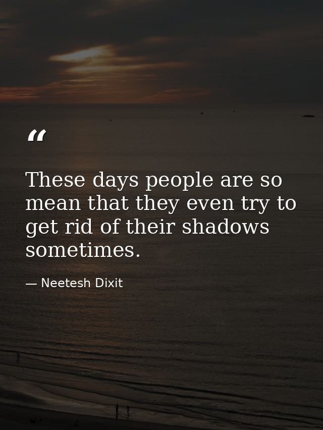 These days people are so mean that they even try to get rid of their shadows sometimes. — Neetesh Dixit
