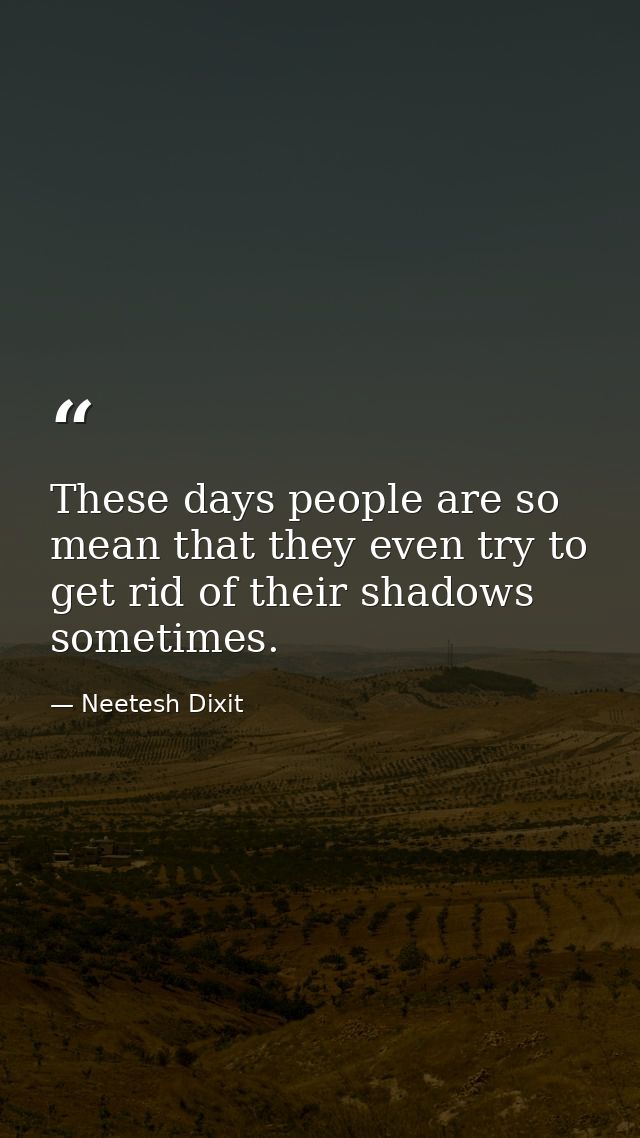 These days people are so mean that they even try to get rid of their shadows sometimes. — Neetesh Dixit