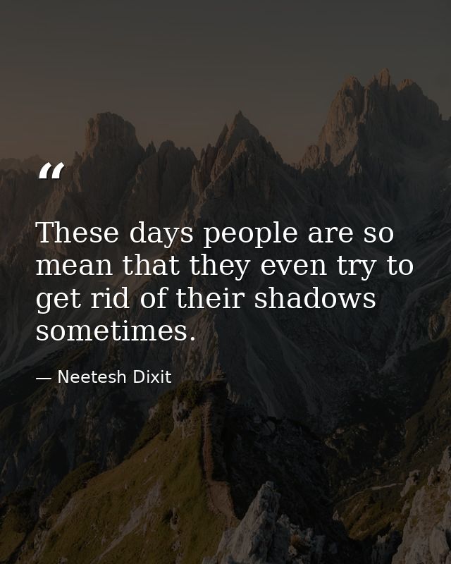 These days people are so mean that they even try to get rid of their shadows sometimes. — Neetesh Dixit