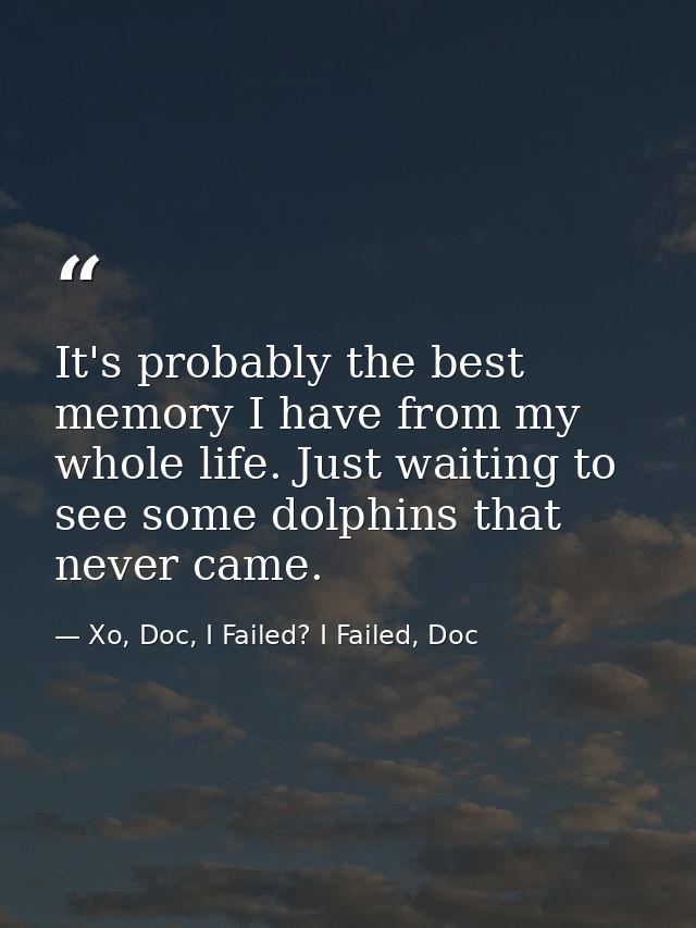 It's probably the best memory I have from my whole life. Just waiting to see some dolphins that never came. — Xo, Doc, I Failed? I Failed, Doc