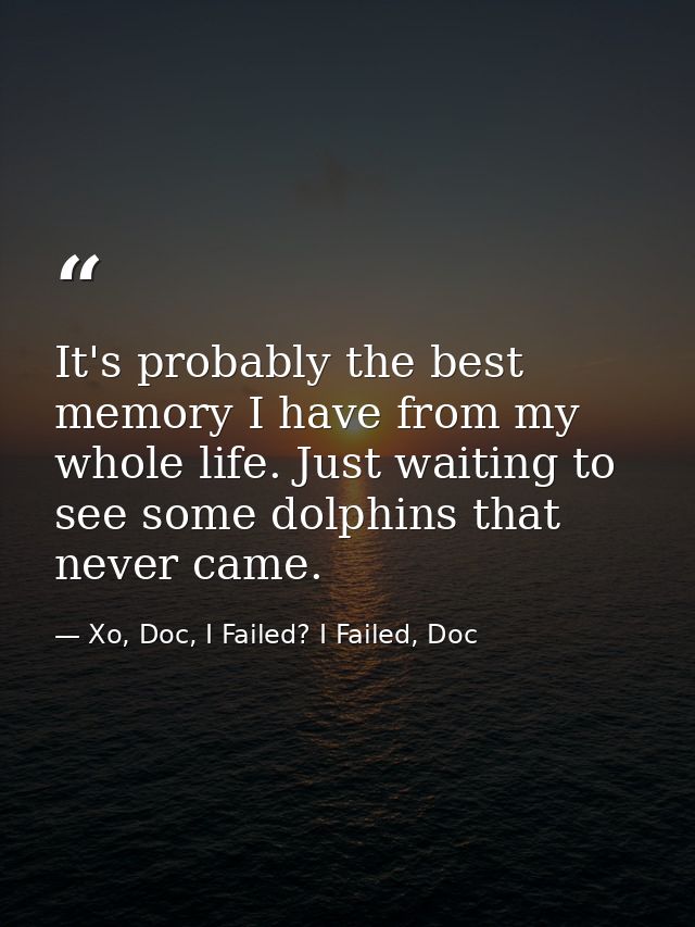 It's probably the best memory I have from my whole life. Just waiting to see some dolphins that never came. — Xo, Doc, I Failed? I Failed, Doc