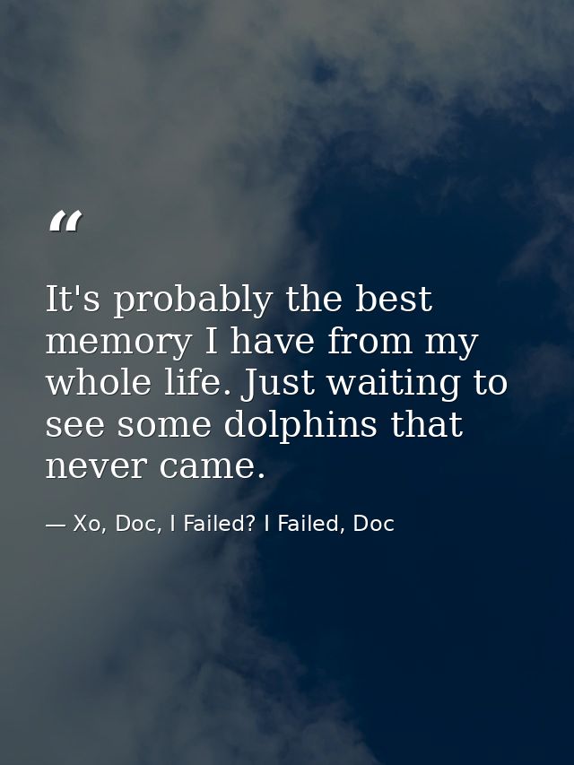It's probably the best memory I have from my whole life. Just waiting to see some dolphins that never came. — Xo, Doc, I Failed? I Failed, Doc
