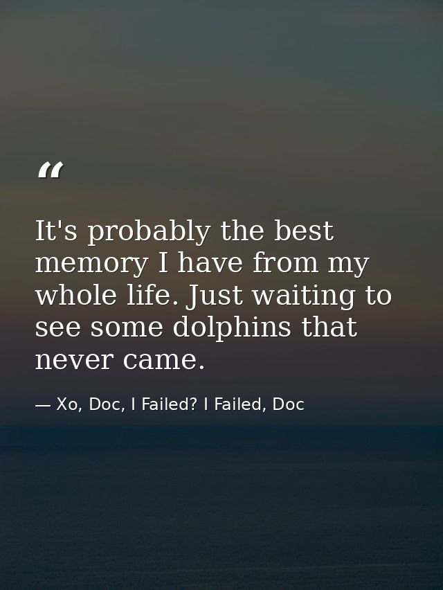 It's probably the best memory I have from my whole life. Just waiting to see some dolphins that never came. — Xo, Doc, I Failed? I Failed, Doc