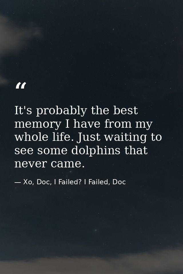It's probably the best memory I have from my whole life. Just waiting to see some dolphins that never came. — Xo, Doc, I Failed? I Failed, Doc