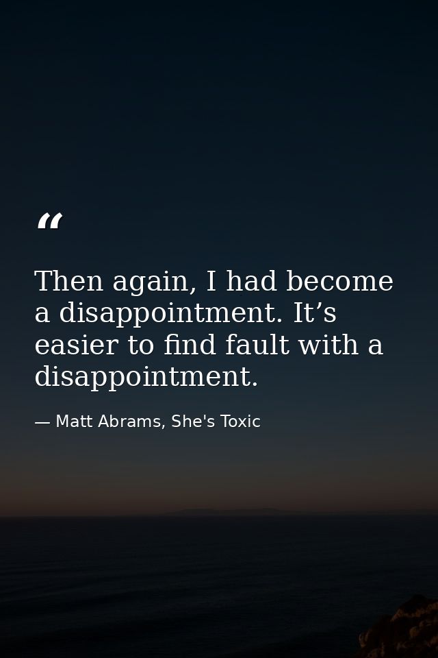 Then again, I had become a disappointment. It’s easier to find fault with a disappointment. — Matt Abrams, She's Toxic