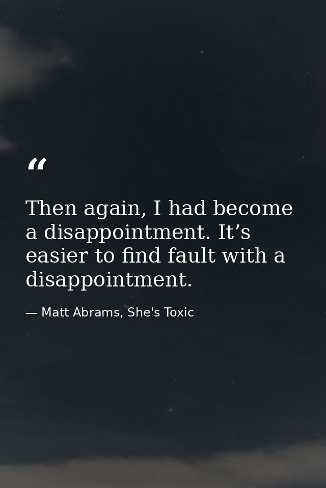 Then again, I had become a disappointment. It’s easier to find fault with a disappointment. — Matt Abrams, She's Toxic