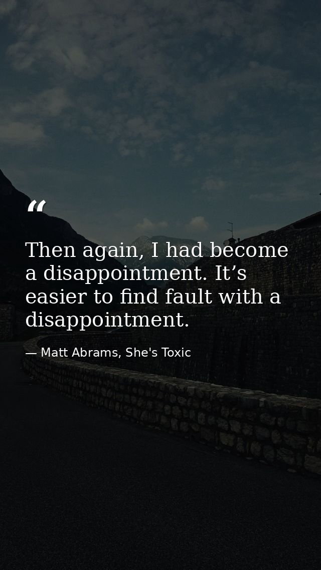 Then again, I had become a disappointment. It’s easier to find fault with a disappointment. — Matt Abrams, She's Toxic