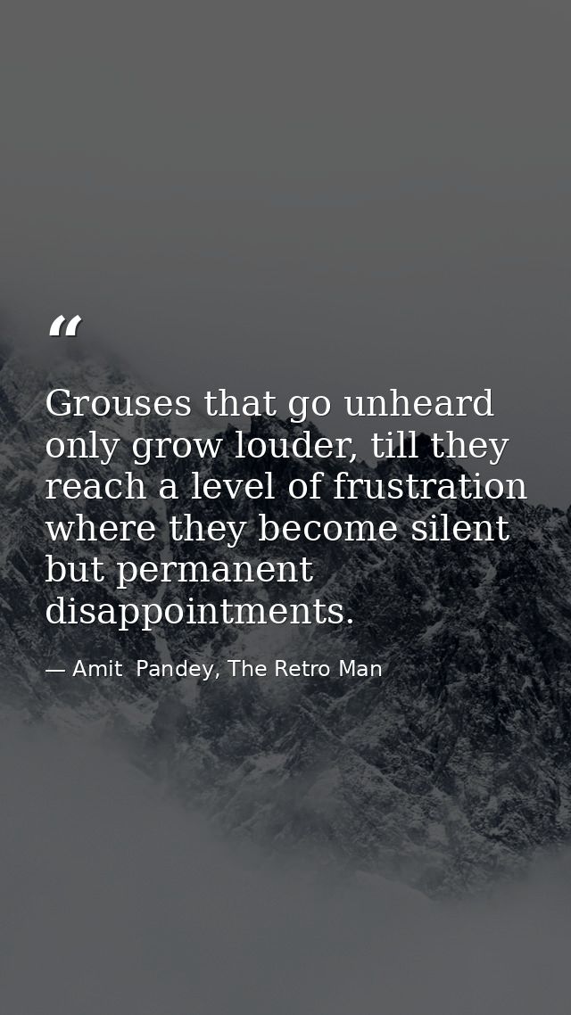 Grouses that go unheard only grow louder, till they reach a level of frustration where they become silent but permanent  — Amit  Pandey, The Retro Man