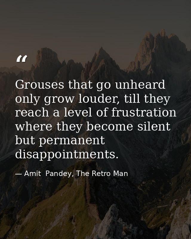 Grouses that go unheard only grow louder, till they reach a level of frustration where they become silent but permanent  — Amit  Pandey, The Retro Man