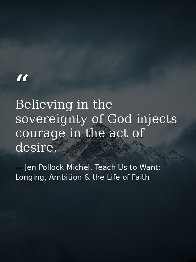 Believing in the sovereignty of God injects courage in the act of desire. — Jen Pollock Michel, Teach Us to Want: Longing, Ambition & the Life of Faith