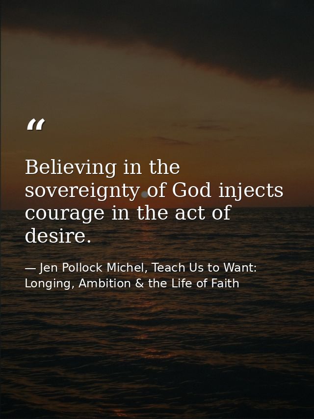 Believing in the sovereignty of God injects courage in the act of desire. — Jen Pollock Michel, Teach Us to Want: Longing, Ambition & the Life of Faith