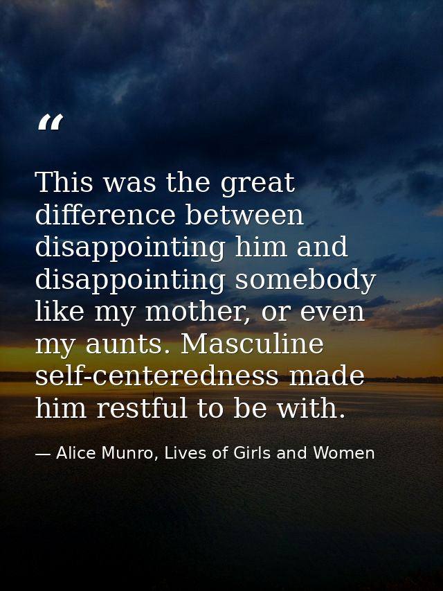 This was the great difference between disappointing him and disappointing somebody like my mother, or even my aunts. Mas — Alice Munro, Lives of Girls and Women