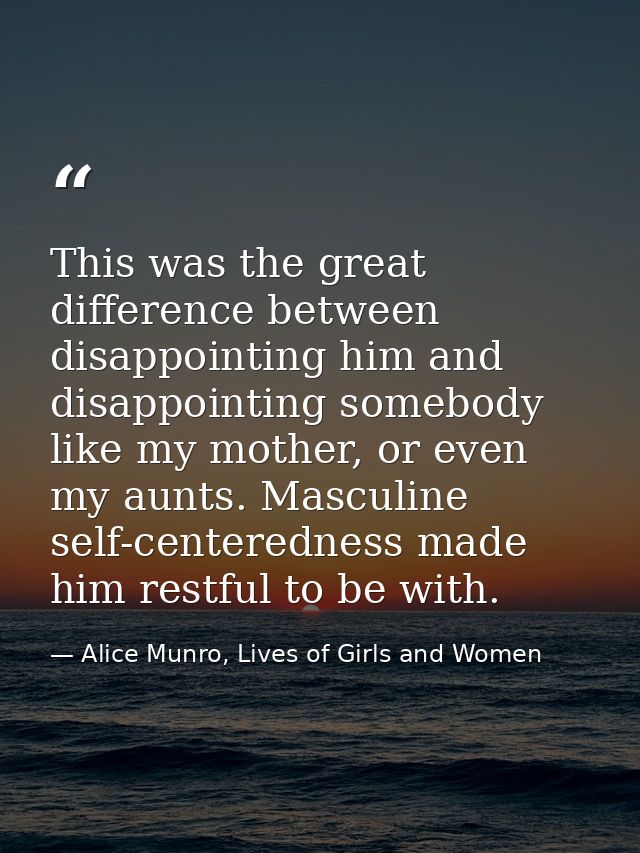 This was the great difference between disappointing him and disappointing somebody like my mother, or even my aunts. Mas — Alice Munro, Lives of Girls and Women