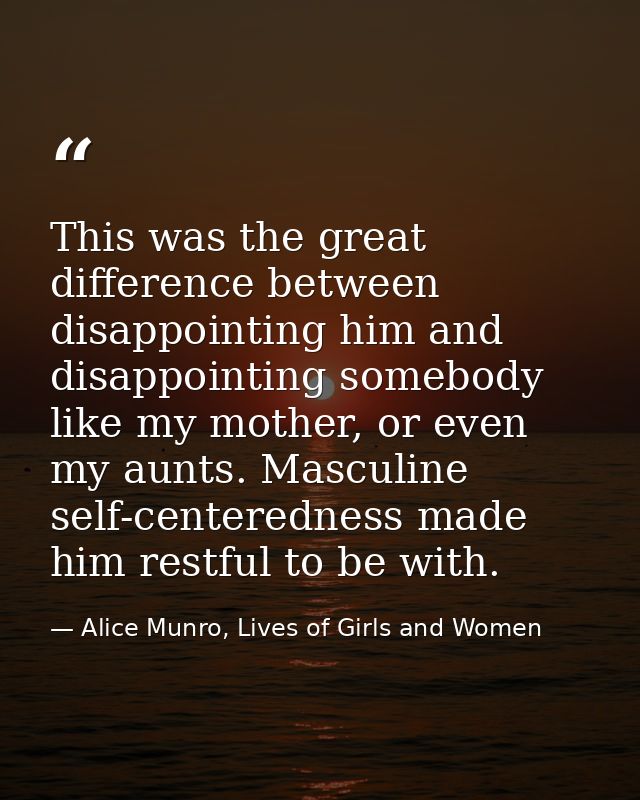 This was the great difference between disappointing him and disappointing somebody like my mother, or even my aunts. Mas — Alice Munro, Lives of Girls and Women
