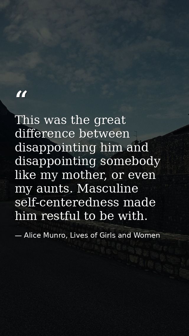 This was the great difference between disappointing him and disappointing somebody like my mother, or even my aunts. Mas — Alice Munro, Lives of Girls and Women