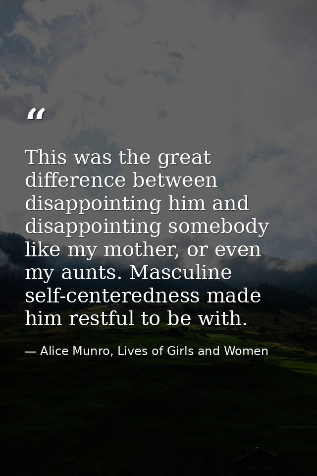 This was the great difference between disappointing him and disappointing somebody like my mother, or even my aunts. Mas — Alice Munro, Lives of Girls and Women