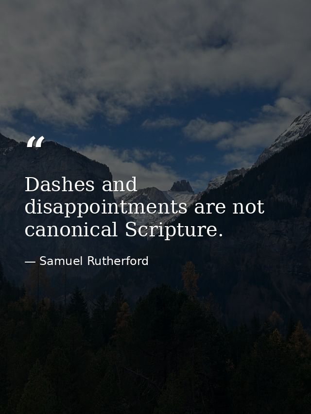 Dashes and disappointments are not canonical Scripture. — Samuel Rutherford