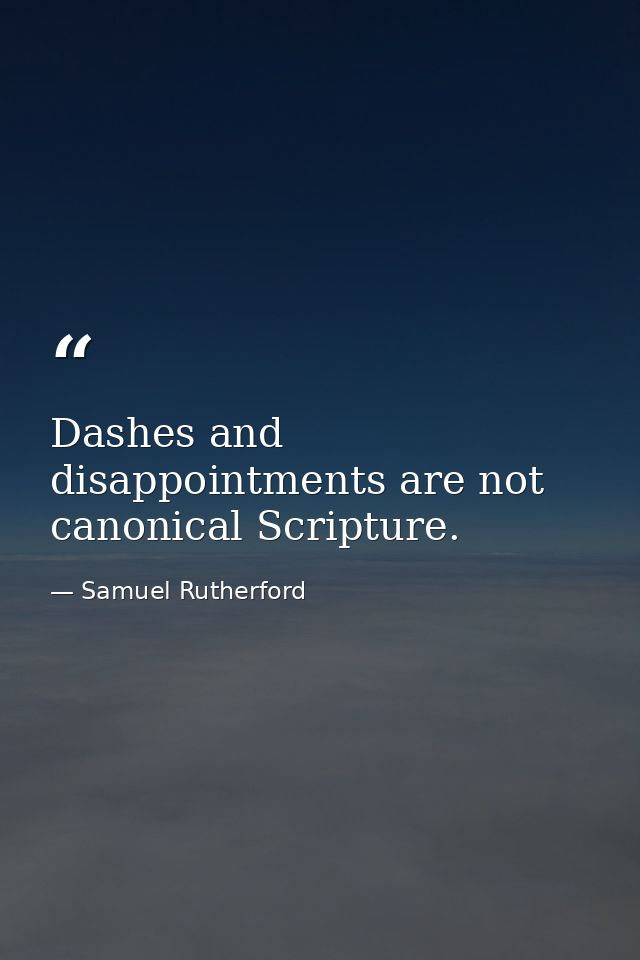 Dashes and disappointments are not canonical Scripture. — Samuel Rutherford