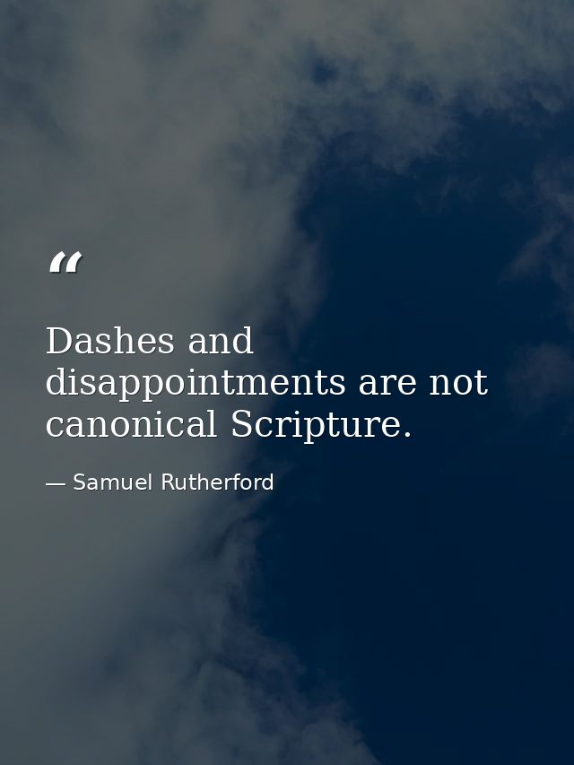 Dashes and disappointments are not canonical Scripture. — Samuel Rutherford