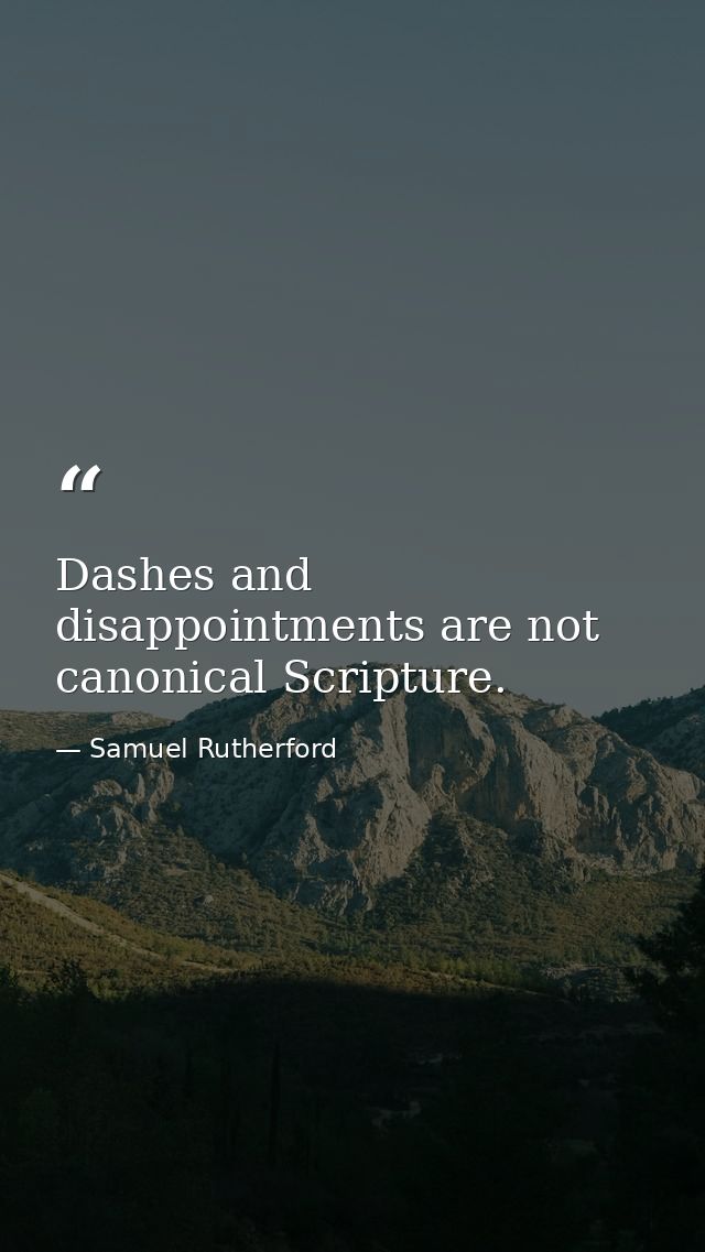 Dashes and disappointments are not canonical Scripture. — Samuel Rutherford