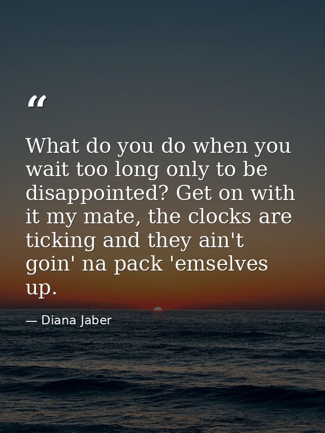 What do you do when you wait too long only to be disappointed? Get on with it my mate, the clocks are ticking and they a — Diana Jaber