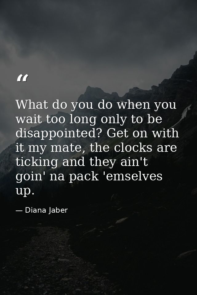 What do you do when you wait too long only to be disappointed? Get on with it my mate, the clocks are ticking and they a — Diana Jaber