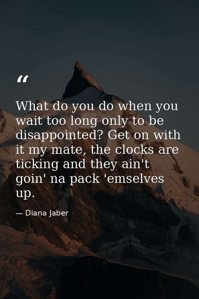 What do you do when you wait too long only to be disappointed? Get on with it my mate, the clocks are ticking and they a — Diana Jaber