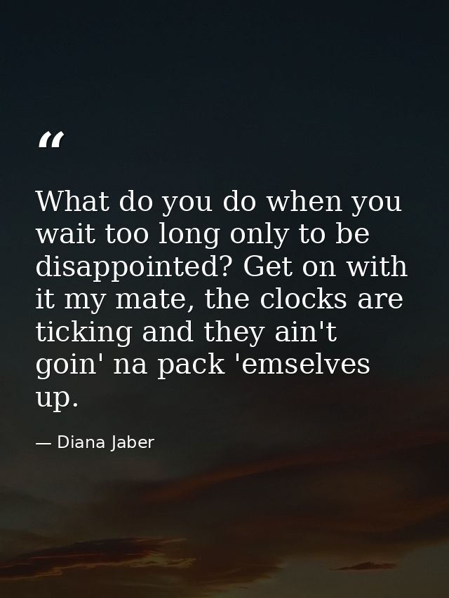 What do you do when you wait too long only to be disappointed? Get on with it my mate, the clocks are ticking and they a — Diana Jaber