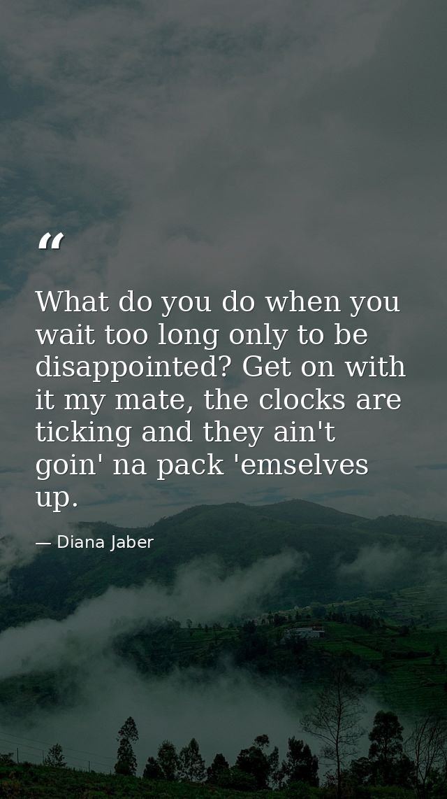 What do you do when you wait too long only to be disappointed? Get on with it my mate, the clocks are ticking and they a — Diana Jaber