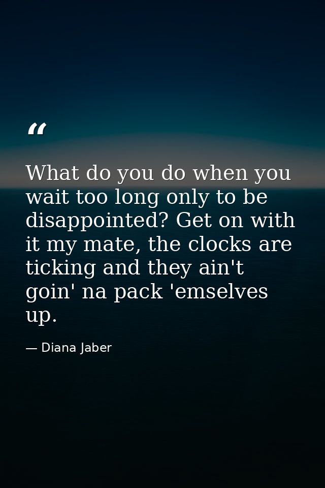 What do you do when you wait too long only to be disappointed? Get on with it my mate, the clocks are ticking and they a — Diana Jaber