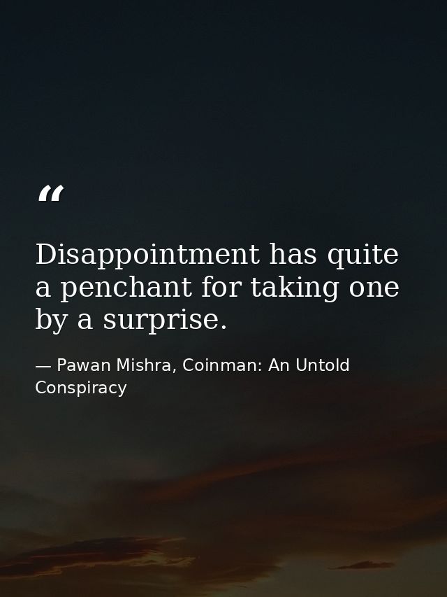 Disappointment has quite a penchant for taking one by a surprise. — Pawan Mishra, Coinman: An Untold Conspiracy