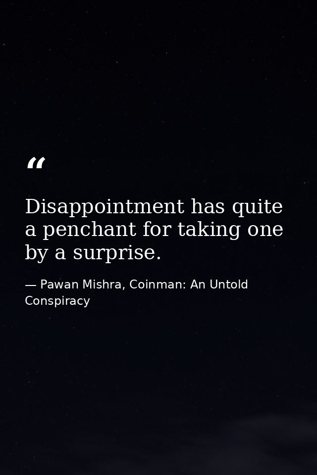 Disappointment has quite a penchant for taking one by a surprise. — Pawan Mishra, Coinman: An Untold Conspiracy