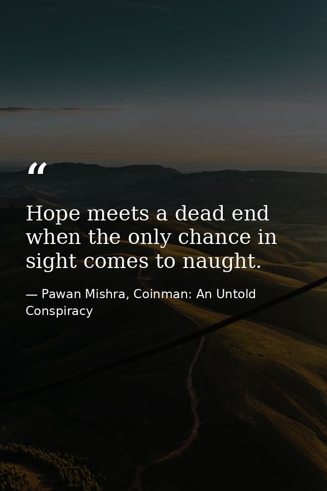 Hope meets a dead end when the only chance in sight comes to naught. — Pawan Mishra, Coinman: An Untold Conspiracy
