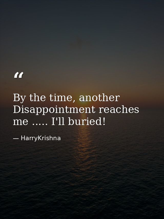 By the time, another Disappointment reaches me ..... I'll buried! — HarryKrishna