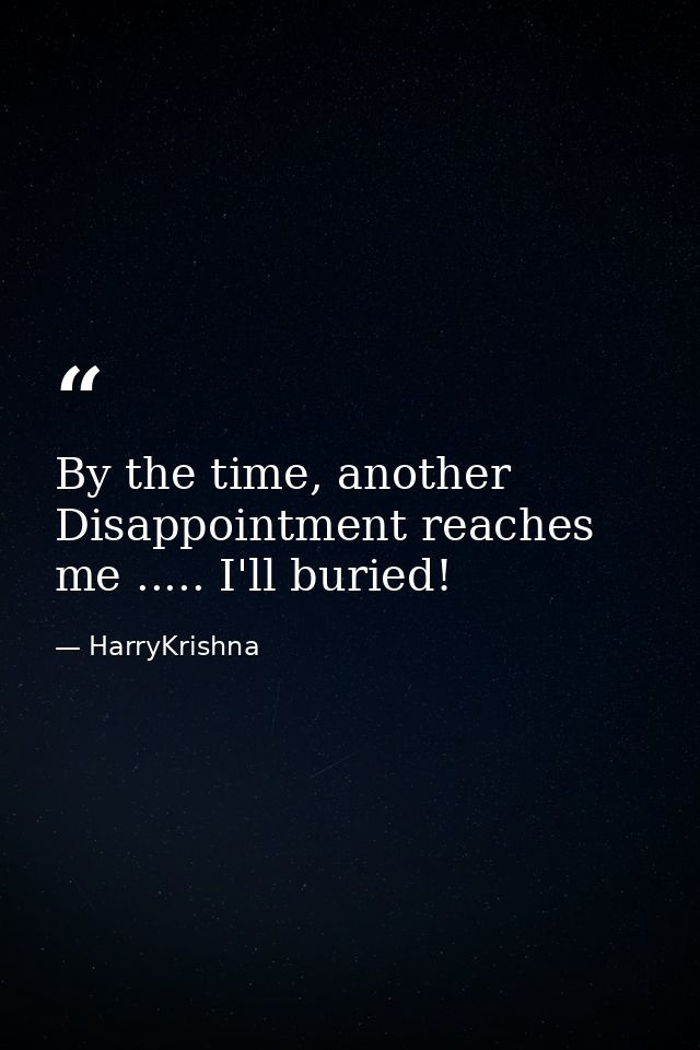 By the time, another Disappointment reaches me ..... I'll buried! — HarryKrishna